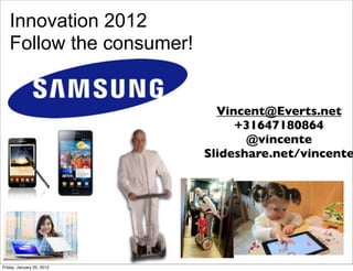 Innovation 2012
   Follow the consumer!


                             Vincent@Everts.net
                                +31647180864
                                  @vincente
                           Slideshare.net/vincente




Friday, January 20, 2012
 