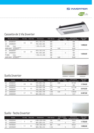 Cassette de 1 Vía Inverter
Suelo - Techo Inverter
Suelo Inverter
2.6
3.5
3.3
4.0
0,02
0,02
3
3
Modelo (Monofásico) P.V.R. (Euros)
606
840
200
39
641
950
200
39
606
843
200
39,02
641
953
200
39,02
1.688,02
1.833,02
Dimensiones
970 x 135 x 410
790 x 548 x 285
1.180 x 25 x 460
970 x 135 x 410
790 x 548 x 285
1.180 x 25 x 460
Calor (Kw)Frío (Kw)
INT. SH026EAV1
EXT. UH026EAV1
P1SMA PANEL
MWR-BH01
INT. SH035EAV1
EXT. UH035EAV1
P1SMA PANEL
MWR-BH01
P.V.R. Pack
(Euros)
P.V.R. (Euros)
Coste reciclaje incluido
Coste reciclaje
Pilas Equipo
CONTROL REMOTO
INALÁMBRICO
CONTROL REMOTO
INALÁMBRICO
911
840
1.211
798
1.450
1.014
0,02
0,02
0,02
3
3
3
3
3
3
911,02
843
1.211,02
801
1.450,02
1.017
1.754,02
2.012,02
2.467,02
Dimensiones
720 x 620 x 199
790 x 548 x 285
720 x 620 x 199
790 x 548 x 285
720 x 620 x 199
880 x 638 x 310
Calor (Kw)
3.5
4.5
5.5
2.6
3.5
4.7
INT. JH026EAV1
EXT. UH026EAV1
INT. JH035EAV1
EXT. UH035EAV1
INT. JH052EAV1
EXT. UH052EAV1
Modelo P.V.R. (Euros)DimensionesCalor (Kw)Frío (Kw)
P.V.R. Pack
(Euros)
P.V.R. (Euros)
Coste reciclaje incluido
Coste reciclaje
Pilas Equipo
705
1.014
835
1.154
705,02
1.017
835,02
1.157
0,02
0,02
3
3
3
3
1.722,02
1.992,02
Dimensiones
1.000 x 200 x 650
880 x 638 x 310
1.000 x 200 x 650
880 x 798 x 310
Calor (Kw)
6.0
8.0
5
7.1
INT. FH052EAV1
EXT. UH052EAV1
INT. FH070EAV1
EXT. UH070EAV1
Modelo P.V.R. (Euros)DimensionesCalor (Kw)Frío (Kw)
P.V.R. Pack
(Euros)
P.V.R. (Euros)
Coste reciclaje incluido
Coste reciclaje
Pilas Equipo
JH026EAV1 / JH035EAV1 JH052EAV1
 