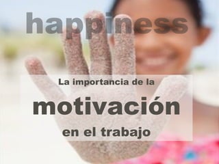 happiness 
La importancia de la 
motivación 
en el trabajo 
 