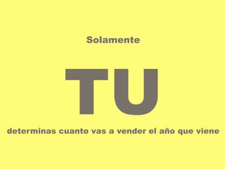 Solamente 
TU 
determinas cuanto vas a vender el año que viene 
 
