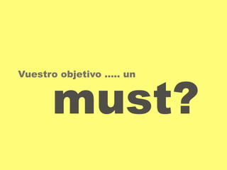 Vuestro objetivo ….. un 
must? 
 