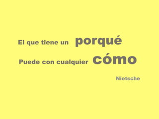 El que tiene un porqué 
Puede con cualquier cómo 
Nietsche 
 