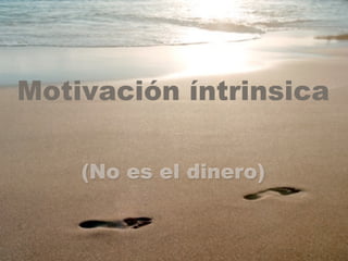Motivación íntrinsica 
(No es el dinero) 
 