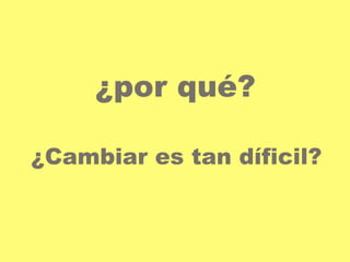 ¿por qué? 
¿Cambiar es tan díficil? 
 