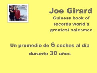 Joe Girard 
Guiness book of 
records world´s 
greatest salesmen 
Un promedio de 6 coches al día 
durante 30 años 
 