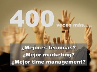 400 veces más….. 
¿Mejores técnicas? 
¿Mejor marketing? 
¿Mejor time management? 
 