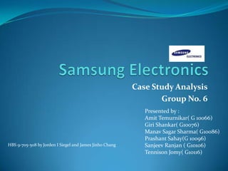 Samsung Electronics  Case Study Analysis Group No. 6 Presented by :   AmitTemurnikar( G 10066) Giri Shankar( G10076) ManavSagar Sharma( G10086) PrashantSahay(G 10096) SanjeevRanjan ( G10106) Tennison Jomy( G10116) HBS 9-705-508 by Jorden I Siegel and James Jinho Chang 