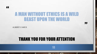 “
”
A MAN WITHOUT ETHICS IS A WILD
BEAST UPON THE WORLD
ALBERT CAMUS
THANK YOU FOR YOUR ATTENTION
18
 