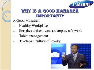 WHy IIss aa GGoooodd mmaannaaGGeerr 
IImmppoorrTTaannTT?? 
A Good Manager: 
1. Healthy Workplace 
2. Enriches and enlivens an employee’s work 
3. Talent management 
4. Develops a culture of loyalty 
 