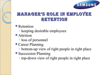 manaGer’s rroollee IInn eemmppllooyyeeee 
rreeTTeennTTIIoonn 
Retention 
◦ keeping desirable employees 
Attrition 
◦ loss of personnel 
Career Planning 
◦ bottom-up view of right people in right place 
Succession Planning 
◦ top-down view of right people in right place 
 