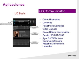 • Control Llamadas
• Directorio
• Registro de Llamadas
• Video Llamada
• Record/Memo conversation
• Gestion IP SMT-i5243
• Sync SMT-i5243 con
Communicator para
Registro/Directorio de
Llamadas
OS Communicator
UC Basic
Aplicaciones
 