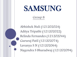 SAMSUNG
Group 8
Abhishek Nuli (121202024)
Aditya Tripathi (121202022)
Belinda Fernandes (121202044)
Gururaj Patil (121202074)
Lavanya S N (121202064)
Nagendra S Bharadwaj (121202094)
 
