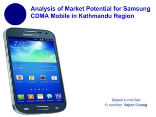 www.company.com
Analysis of Market Potential for Samsung
CDMA Mobile in Kathmandu Region
Dipesh kumar Sah
Supervisor: Rajesh Gurung
 