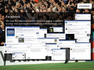 Facebook COVERAGE We used the Samsung Football Facebook page as a platform  to enter into and create conversations with Facebook users 