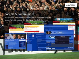 Forums & Communities COVERAGE We entered into communities to foster conversations and  generate buzz around the Samsung Football site 