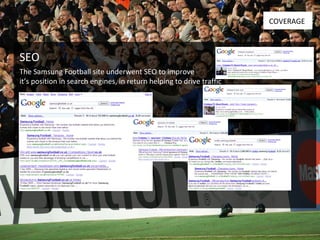 SEO COVERAGE The Samsung Football site underwent SEO to improve  it’s position in search engines, in return helping to drive traffic 