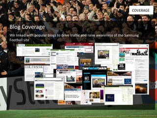 Blog Coverage COVERAGE We linked with popular blogs to drive traffic and raise awareness of the Samsung Football site 