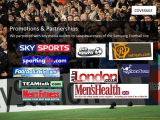 Promotions & Partnerships COVERAGE We partnered with key media outlets to raise awareness of the Samsung Football site 