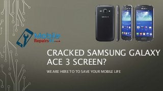 CRACKED SAMSUNG GALAXY
ACE 3 SCREEN?
WE ARE HERE TO TO SAVE YOUR MOBILE LIFE
 