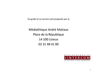 Ce guide et ce service sont proposés par la
Médiathèque André Malraux
Place de la République
14 100 Lisieux
02 31 48 41 00
12
 