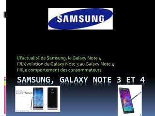 SAMSUNG, GALAXY NOTE 3 ET 4
I/l’actualité de Samsung, le Galaxy Note 4
II/L’évolution du Galaxy Note 3 au Galaxy Note 4
III/Le comportement des consommateurs
 