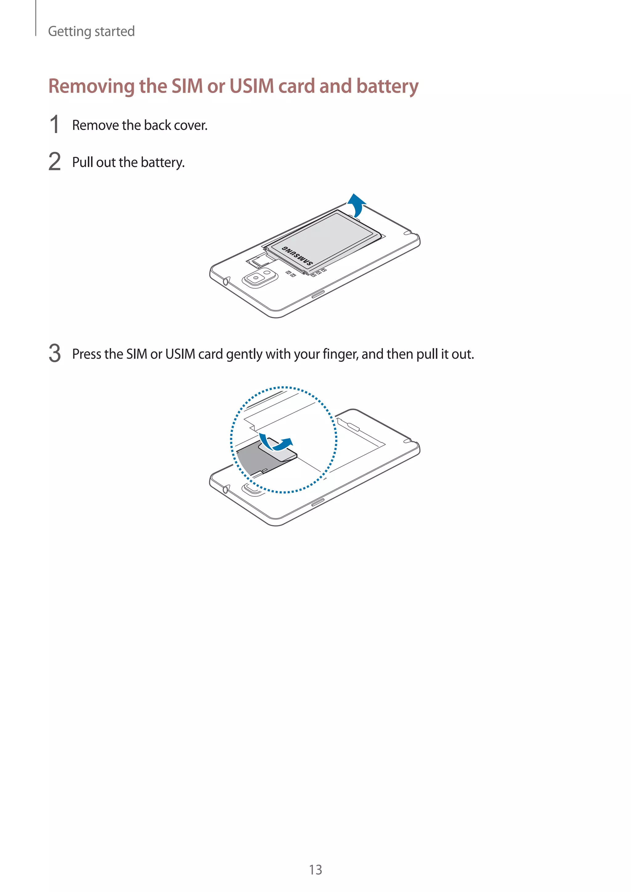 Getting started

Removing the SIM or USIM card and battery

1
2

Remove the back cover.

3

Press the SIM or USIM card gently with your finger, and then pull it out.

Pull out the battery.

13

 