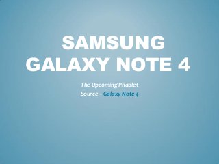 SAMSUNG
GALAXY NOTE 4
The Upcoming Phablet
Source – Galaxy Note 4
 