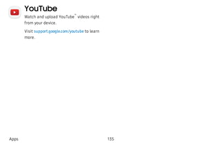 YouTube
Watch and upload YouTube
™
videos right
from your device.
Visit support.google.com/youtube to learn
more.
Apps 135
 
