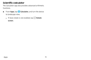 Scientific calculator
The Calculator app also provides advanced arithmetic
functions.
 u From Apps, tap Calculator, and turn the device
to landscape view.
 l If Auto rotate is not enabled, tap Rotate
screen.
Apps 71
 