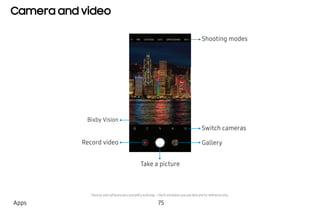 Camera and video
Bixby Vision
Switch cameras
Gallery
Take a picture
Shooting modes
Record video
Apps 75
Devices andsoftwareareconstantly evolving—theillustrations youseehereareforreferenceonly.
 
