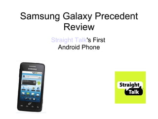 Samsung Galaxy Precedent Review Straight Talk 's First  Android Phone    .  Samsung Galaxy Precedent Review                                                                                                                                                                                                                                                                                                                                                                                                                                                                                                                                                                                                                                                                                                                                                                                                                                                                                                                                                                                                                                                                                                                                                                                                                                                                                                                                                                                                                                                                                                                                                                                                                                                                                                                                                                                                                                                                                                                                                                                                                                                                                                                                                                                                                                                                                                                                                                                                                                                                                                                                                                                                                                                                                                                                                                                                                                                                                                                                                                                                                                                                                                                                                                                                                                                                                                                                                                                                                                                                                                                                                                                                                                                                                                                                                                                                                                                                                                                                                                                                                                                                                                                                                                                                                                                                                                                                                                                                                                                                                                                                                                                                                                                                                                                                                                                                                                                                                                                                                                                                                                                                                                                                                                                                                                                                                                                                                                                                                                                                                                                                                                                                                                                                                                                                                                                                                                                                                                                                                                                                                                                                                                                                                                                                                                                                                                                                                                                                                                                                                                                                                                                                                                                                                                                                                                                                                                                                                                                                                                                                                                                                                                                                                                                                                                                                                                                                                                                                                                                                                                                                                                                                                                                                                                                                                                                                                                                                                                                                                                                                                                                                                                                                                                                                                