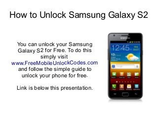 How to Unlock Samsung Galaxy S2
You can unlock your Samsung
Galaxy S2 for Free. To do this
simply visit
www.FreeMobileUnlockCodes.com
and follow the simple guide to
unlock your phone for free.
Link is below this presentation.
 