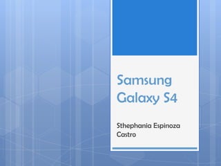 Samsung
Galaxy S4
Sthephania Espinoza
Castro
 
