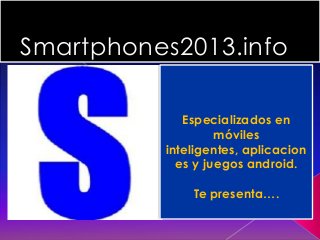 Smartphones2013.info
Especializados en
móviles
inteligentes, aplicacion
es y juegos android.
Te presenta….
 