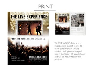 PRINT	

WHY IT WORKS: Print ads in
magazine are a great source to
reach consumers in a niche
market. Music plays an integral
role in the Galaxy S5 smartphone
and will be heavily featured in
print ads.	

 