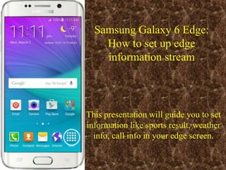 Samsung Galaxy 6 Edge:
How to set up edge
information stream
This presentation will guide you to set
information like sports result, weather
info, call info in your edge screen.
Image and inspired by: bell.ca
 