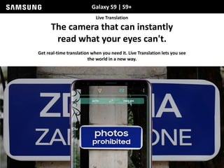 Galaxy S9 | S9+
Live Translation
The camera that can instantly
read what your eyes can't.
Get real-time translation when you need it. Live Translation lets you see
the world in a new way.
 