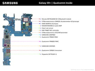 Galaxy S9+ | Qualcomm Inside
 Qualcomm SDR845 transceiver
 Qualcomm PM845 PMIC
 SAMSUNG S2DOS05
 Qualcomm PM8005 PMIC
 SAMSUNG S2MPB02
 NXP PN80T NFC controller
 Skyworks SKY78160-11
 Murata KM7N16048 Wi-Fi/Bluetooth module
 STMicroelectronics LSM6DSL Accelerometer & Gyroscope
 AKM AK09916 eCompass
 STMicroelectronics LPS22HB barometer
 MAXIM MAX98512 audio AMP
 Heart rate sensor
PCB Photo Source: iFixit, Model SM-G965U
 