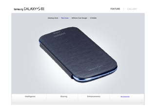 FEATURE            GALLERY



               Desktop Dock   ∙ Flip Cover   ∙ AllShare Cast Dongle   ∙ S Pebble




Intelligence            Sharing                            Enhancements                      Accessories
 