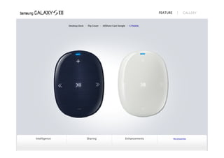 FEATURE            GALLERY



               Desktop Dock   ∙ Flip Cover   ∙ AllShare Cast Dongle   ∙ S Pebble




Intelligence            Sharing                            Enhancements                      Accessories
 