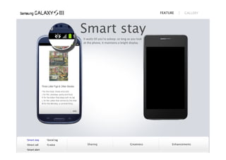 FEATURE      GALLERY




                             Smart stay
                             It waits till you’re asleep: so long as you look 
                             at the phone, it maintains a bright display.




Smart stay    Social tag
Direct call   S voice         Sharing                            Greatness           Enhancements
Smart alert
 