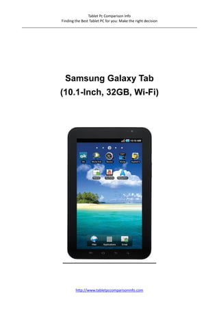 Tablet Pc Comparison Info
                    Finding the Best Tablet PC for you: Make the right decision
_______________________________________________________________________________________




                     Samsung Galaxy Tab
                   (10.1-Inch, 32GB, Wi-Fi)




                          http://www.tabletpccomparisoninfo.com
 