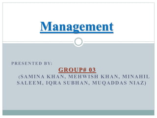 PRESENTED BY:
GROUP# 03
(SAMINA KHAN, MEHWISH KHAN, MINAHIL
SALEEM, IQRA SUBHAN, MUQADDAS NIAZ)
Management
 