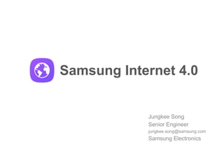 Samsung Internet 4.0
Jungkee Song
Senior Engineer
jungkee.song@samsung.com
Samsung Electronics
 
