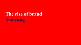 The rise of brand 
Samsung 
 