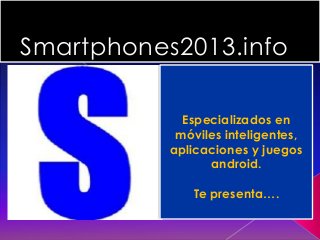 Smartphones2013.info
Especializados en
móviles inteligentes,
aplicaciones y juegos
android.
Te presenta….
 