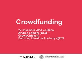 Crowdfunding 
27 novembre 2014 – Milano 
Andrea Landini (CEO – 
CrowdChicken) 
Samsung Maestros Academy @IED 
 