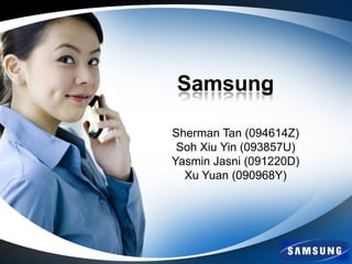 Samsung

Sherman Tan (094614Z)
 Soh Xiu Yin (093857U)
Yasmin Jasni (091220D)
  Xu Yuan (090968Y)
 