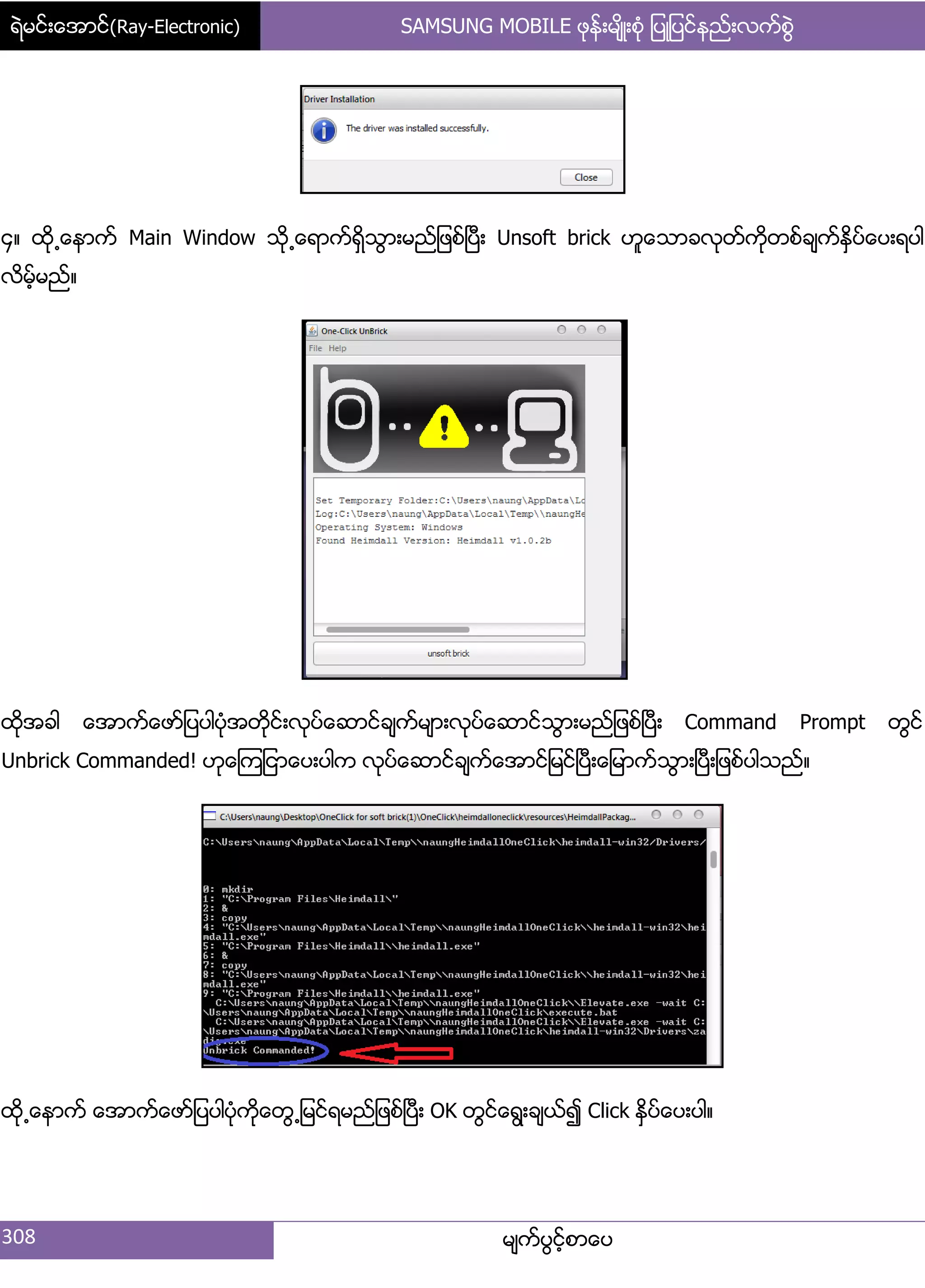 ရဲမင္းေအာင္(Ray-Electronic) SAMSUNG MOBILE ဖုန္းမ်ိဳးစံု ျပဳျပင္နည္းလက္စြဲ
308 မ္ကးပျငးံစာေပ
၁၈ ထို႕ေနာကး Main Window သို႕ေရာကးရိြသျာ့မညး်ဖစးၿပီ့ Unsoft brick ဟူေသာခလုတးကိုတစးခ္ကးႏိြပးေပ့ရပါ
လိမးံမညး၈
ထိုအခါ ေအာကးေဖား်ပပါပဵုအတိုငး့လုပးေဆာငးခ္ကးမ္ာ့လုပးေဆာငးသျာ့မညး်ဖစးၿပီ့ Command Prompt တျငး
Unbrick Commanded! ဟုေၾက်ငာေပ့ပါက လုပးေဆာငးခ္ကးေအာငး်မငးၿပီ့ေ်မာကးသျာ့ၿပီ့်ဖစးပါသညး၈
ထို႕ေနာကး ေအာကးေဖား်ပပါပဵုကိုေတျ႕်မငးရမညး်ဖစးၿပီ့ OK တျငးေရျ့ခ္ယး၍ Click ႏိြပးေပ့ပါ၈
 