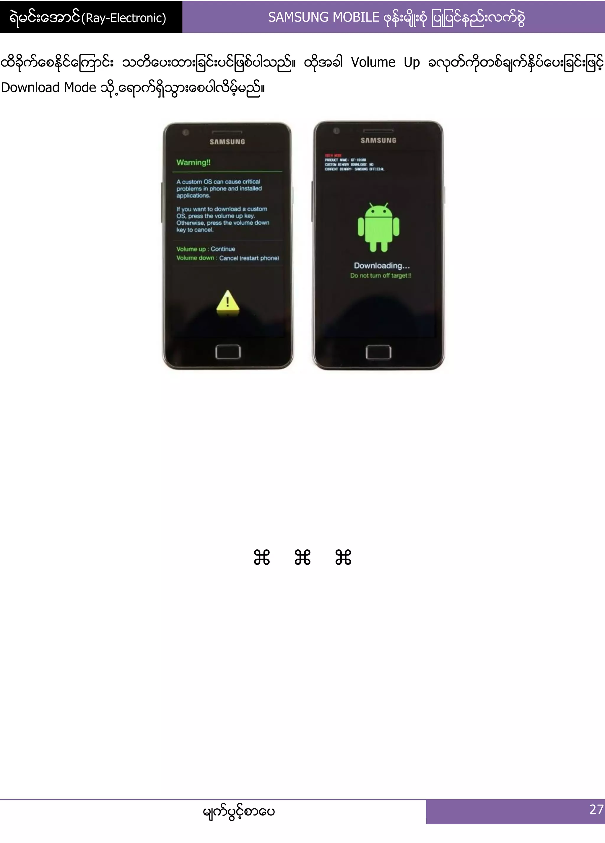 ရဲမင္းေအာင္(Ray-Electronic) SAMSUNG MOBILE ဖုနး့မ္ိဳ့စဵု ်ပဳ်ပငးနညး့လကးစျဲ
မ္ကးပျငးံစာေပ 27
ထိခိုကးေစႏိုငးေၾကာငး့ သတိေပ့ထာ့်ခငး့ပငး်ဖစးပါသညး၈ ထိုအခါ Volume Up ခလုတးကိုတစးခ္ကးႏိြပးေပ့်ခငး့်ဖငးံ
Download Mode သို႕ေရာကးရိြသျာ့ေစပါလိမးံမညး၈

 